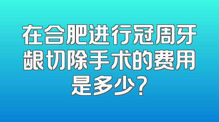 在合肥进行冠周牙龈切除手术的费用是多少？