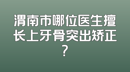 渭南市哪位医生擅长上牙骨突出矫正？