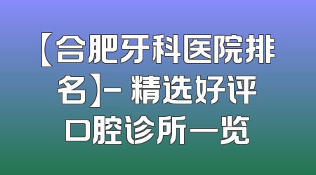 【合肥牙科医院排名】- 精选好评口腔诊所一览