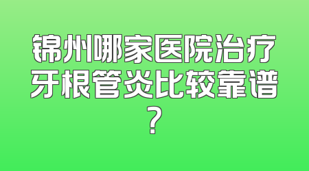 锦州哪家医院治疗牙根管炎比较靠谱？