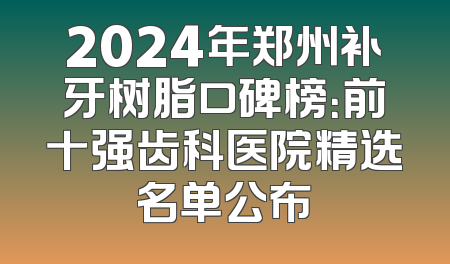 2024年郑州补牙树脂口碑榜：前十强齿科医院精选名单公布