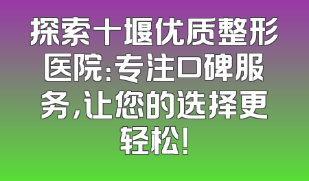 探索十堰优质整形医院：专注口碑服务，让您的选择更轻松！