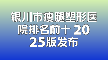 银川市瘦腿塑形医院排名前十 2025版发布