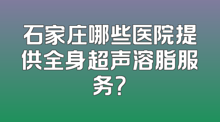 石家庄哪些医院提供全身超声溶脂服务？