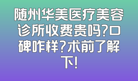 随州华美医疗美容诊所收费贵吗？口碑咋样？术前了解下！