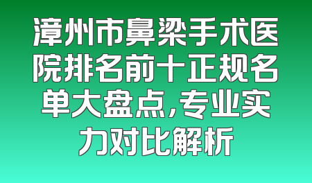 漳州市鼻梁手术医院排名前十正规名单大盘点，专业实力对比解析