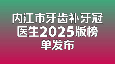 内江市牙齿补牙冠医生2025版榜单发布