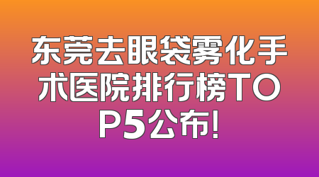 东莞去眼袋雾化手术医院排行榜TOP5公布！