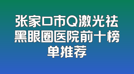 张家口市Q激光祛黑眼圈医院前十榜单推荐