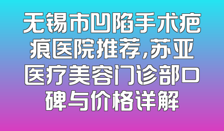 无锡市凹陷手术疤痕医院推荐，苏亚医疗美容门诊部口碑与价格详解
