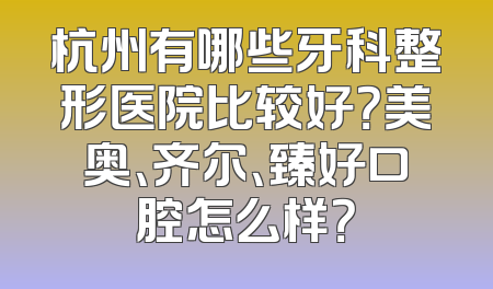 杭州有哪些牙科整形医院比较好？美奥、齐尔、臻好口腔怎么样？