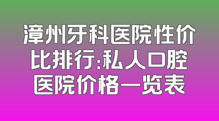 漳州牙科医院性价比排行：私人口腔医院价格一览表