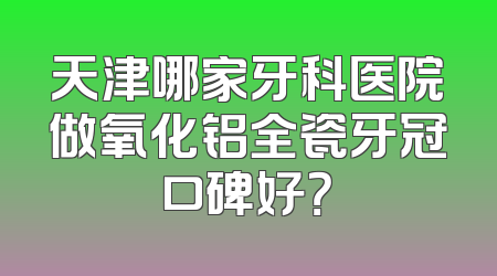 天津哪家牙科医院做氧化铝全瓷牙冠口碑好？