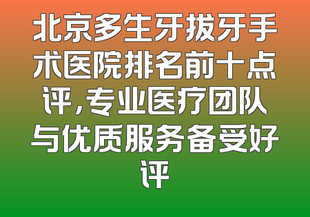 北京多生牙拔牙手术医院排名前十点评，专业医疗团队与优质服务备受好评