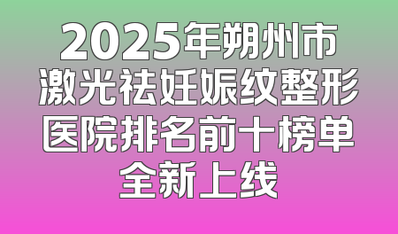 2025年朔州市激光祛妊娠纹整形医院排名前十榜单全新上线