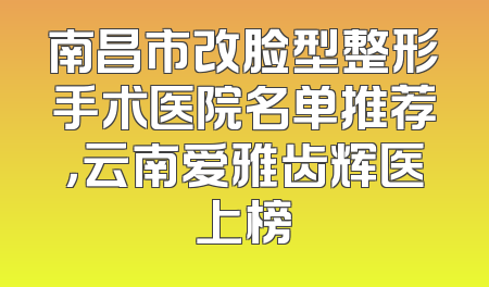 南昌市改脸型整形手术医院名单推荐，云南爱雅齿辉医上榜