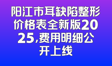 阳江市耳缺陷整形价格表全新版2025，费用明细公开上线