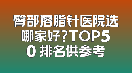 臀部溶脂针医院选哪家好？TOP50 排名供参考