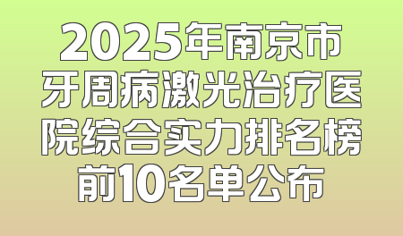 2025年南京市牙周病激光治疗医院综合实力排名榜前10名单公布