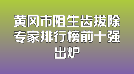 黄冈市阻生齿拔除专家排行榜前十强出炉