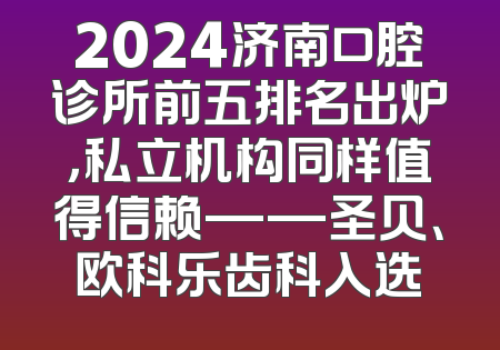 2024济南口腔诊所前五排名出炉，私立机构同样值得信赖——圣贝、欧科乐齿科入选