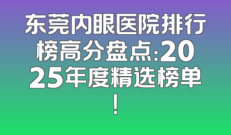 东莞内眼医院排行榜高分盘点：2025年度精选榜单！