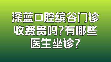 深蓝口腔缤谷门诊收费贵吗？有哪些医生坐诊？