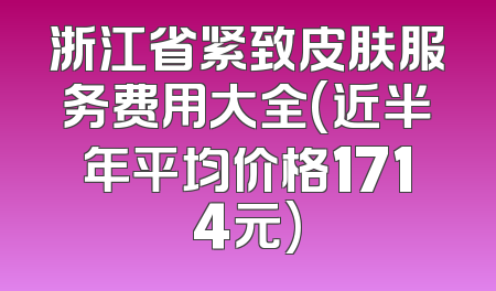 浙江省紧致皮肤服务费用大全(近半年平均价格1714元)