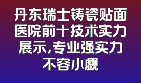 丹东瑞士铸瓷贴面医院前十技术实力展示，专业强实力不容小觑