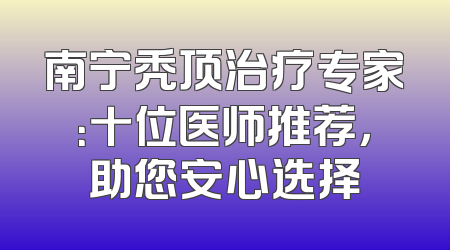 南宁秃顶治疗专家：十位医师推荐，助您安心选择