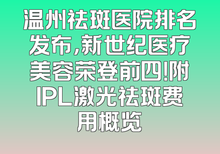 温州祛斑医院排名发布，新世纪医疗美容荣登前四！附IPL激光祛斑费用概览