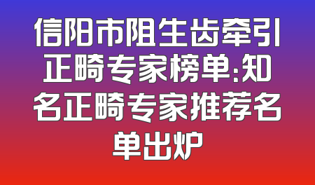 信阳市阻生齿牵引正畸专家榜单：知名正畸专家推荐名单出炉