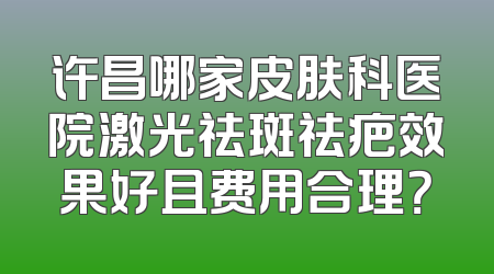 许昌哪家皮肤科医院激光祛斑祛疤效果好且费用合理？