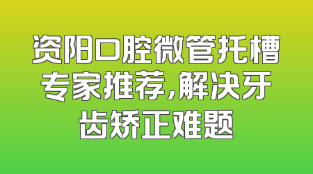 资阳口腔微管托槽专家推荐，解决牙齿矫正难题