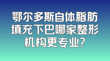 鄂尔多斯自体脂肪填充下巴哪家整形机构更专业？