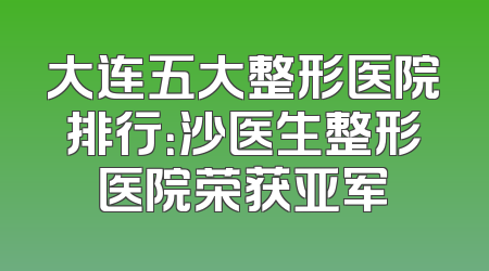 大连五大整形医院排行：沙医生整形医院荣获亚军