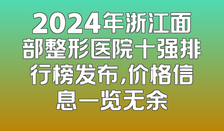 2024年浙江面部整形医院十强排行榜发布，价格信息一览无余