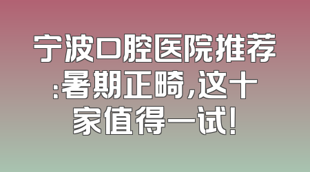 宁波口腔医院推荐：暑期正畸，这十家值得一试！
