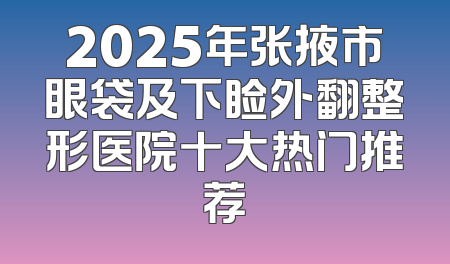 2025年张掖市眼袋及下睑外翻整形医院十大热门推荐