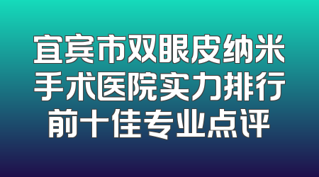 宜宾市双眼皮纳米手术医院实力排行前十佳专业点评