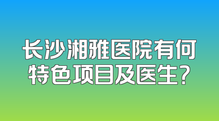 长沙湘雅医院有何特色项目及医生？