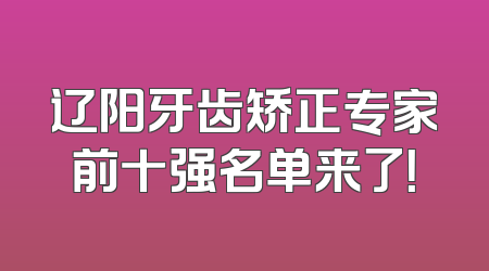 辽阳牙齿矫正专家前十强名单来了！