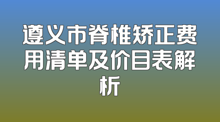 遵义市脊椎矫正费用清单及价目表解析