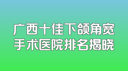 广西十佳下颌角宽手术医院排名揭晓