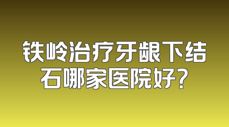 铁岭治疗牙龈下结石哪家医院好？