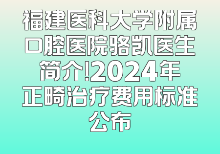 福建医科大学附属口腔医院骆凯医生简介！2024年正畸治疗费用标准公布