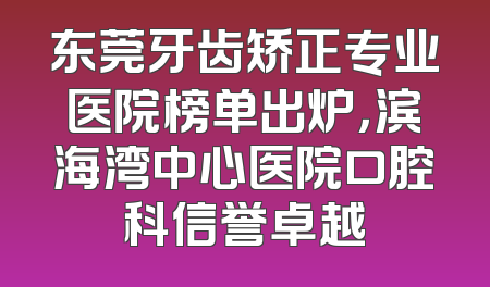 东莞牙齿矫正专业医院榜单出炉，滨海湾中心医院口腔科信誉卓越