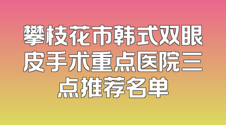 攀枝花市韩式双眼皮手术重点医院三点推荐名单
