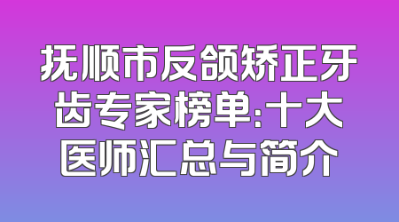 抚顺市反颌矫正牙齿专家榜单：十大医师汇总与简介