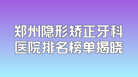 郑州隐形矫正牙科医院排名榜单揭晓